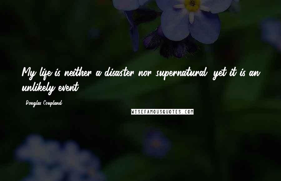 Douglas Coupland Quotes: My life is neither a disaster nor supernatural, yet it is an unlikely event.