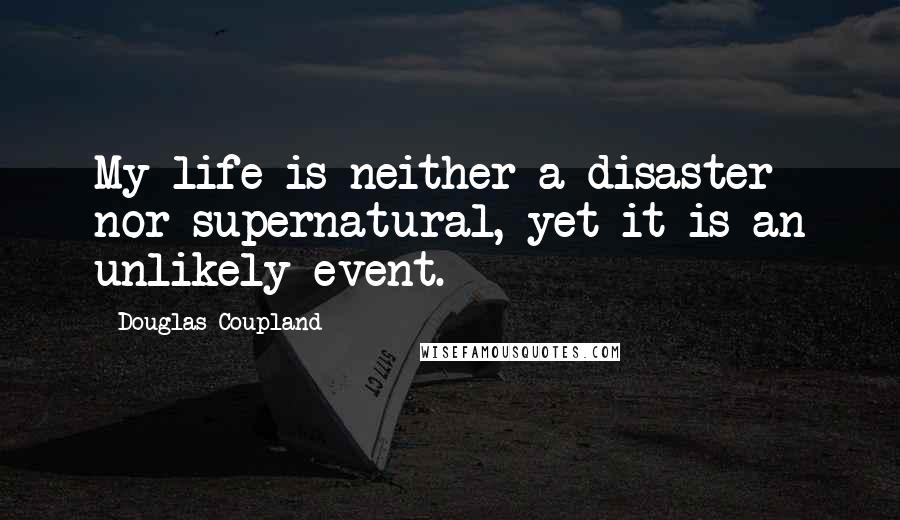 Douglas Coupland Quotes: My life is neither a disaster nor supernatural, yet it is an unlikely event.