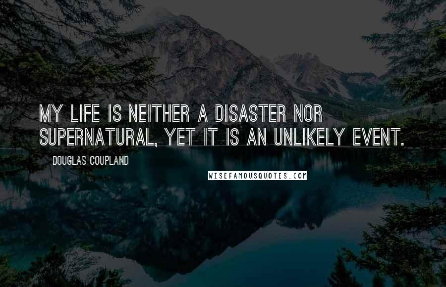 Douglas Coupland Quotes: My life is neither a disaster nor supernatural, yet it is an unlikely event.