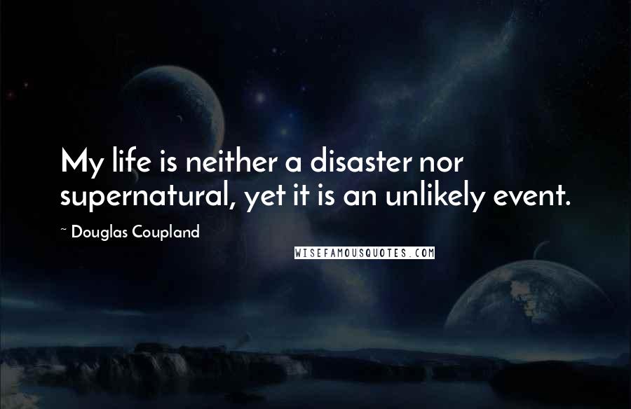 Douglas Coupland Quotes: My life is neither a disaster nor supernatural, yet it is an unlikely event.