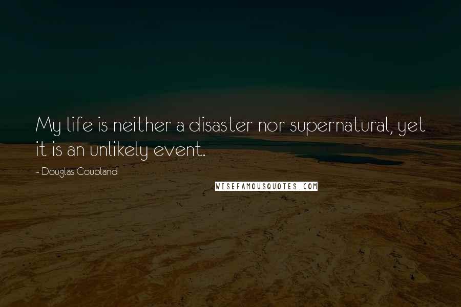 Douglas Coupland Quotes: My life is neither a disaster nor supernatural, yet it is an unlikely event.