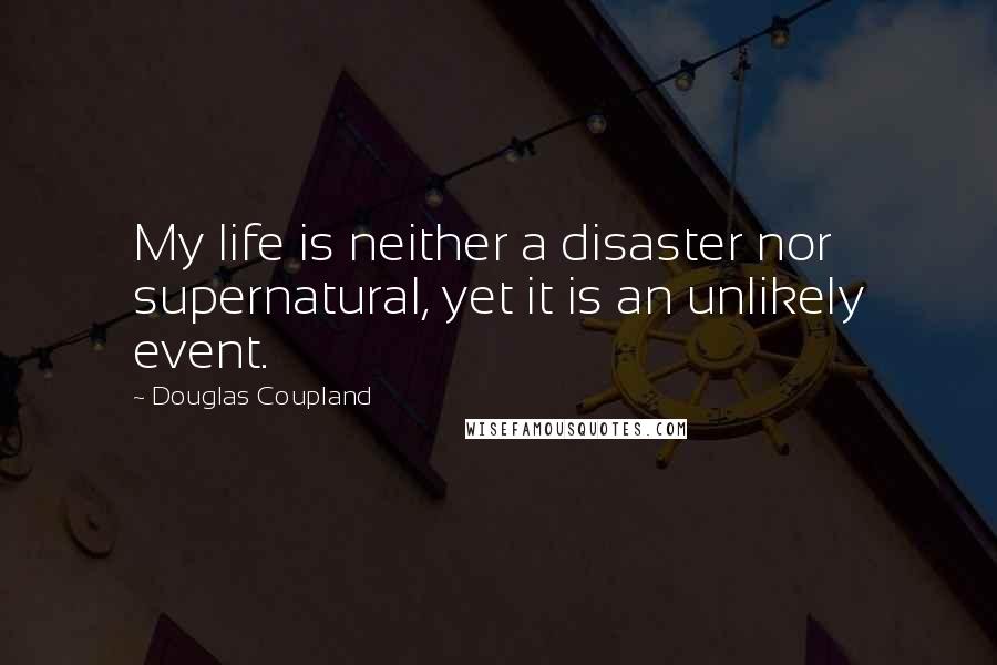 Douglas Coupland Quotes: My life is neither a disaster nor supernatural, yet it is an unlikely event.