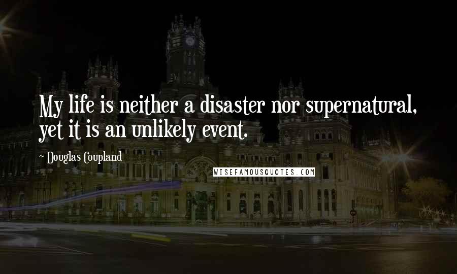 Douglas Coupland Quotes: My life is neither a disaster nor supernatural, yet it is an unlikely event.