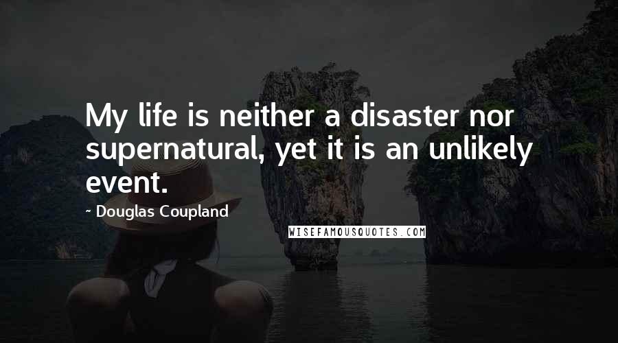 Douglas Coupland Quotes: My life is neither a disaster nor supernatural, yet it is an unlikely event.