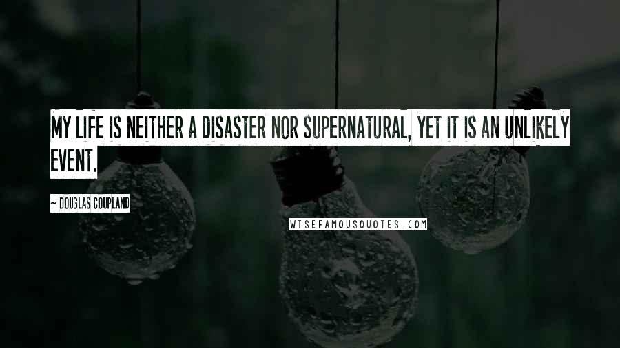 Douglas Coupland Quotes: My life is neither a disaster nor supernatural, yet it is an unlikely event.