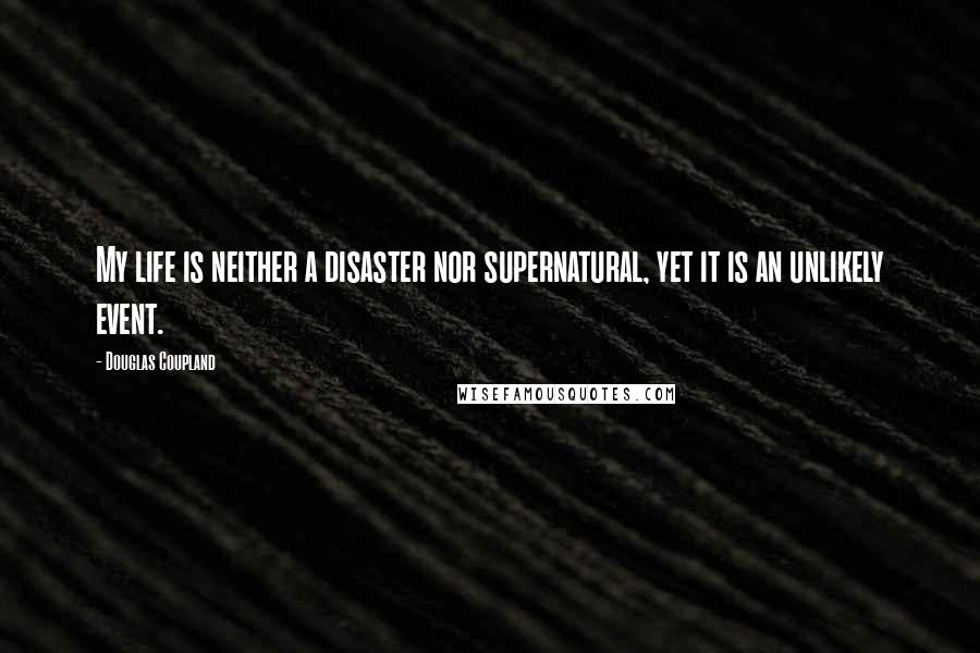 Douglas Coupland Quotes: My life is neither a disaster nor supernatural, yet it is an unlikely event.