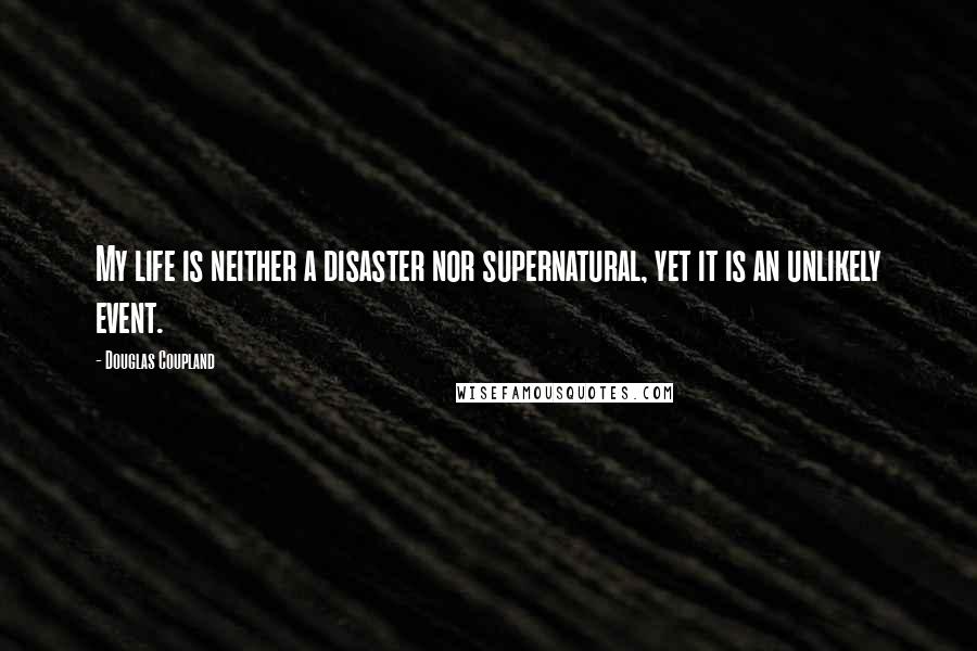 Douglas Coupland Quotes: My life is neither a disaster nor supernatural, yet it is an unlikely event.