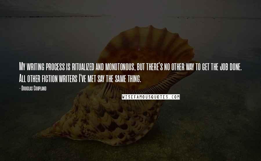 Douglas Coupland Quotes: My writing process is ritualized and monotonous, but there's no other way to get the job done. All other fiction writers I've met say the same thing.