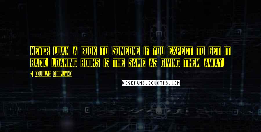 Douglas Coupland Quotes: Never loan a book to someone if you expect to get it back. Loaning books is the same as giving them away.