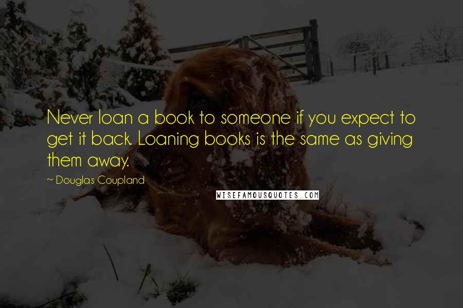 Douglas Coupland Quotes: Never loan a book to someone if you expect to get it back. Loaning books is the same as giving them away.