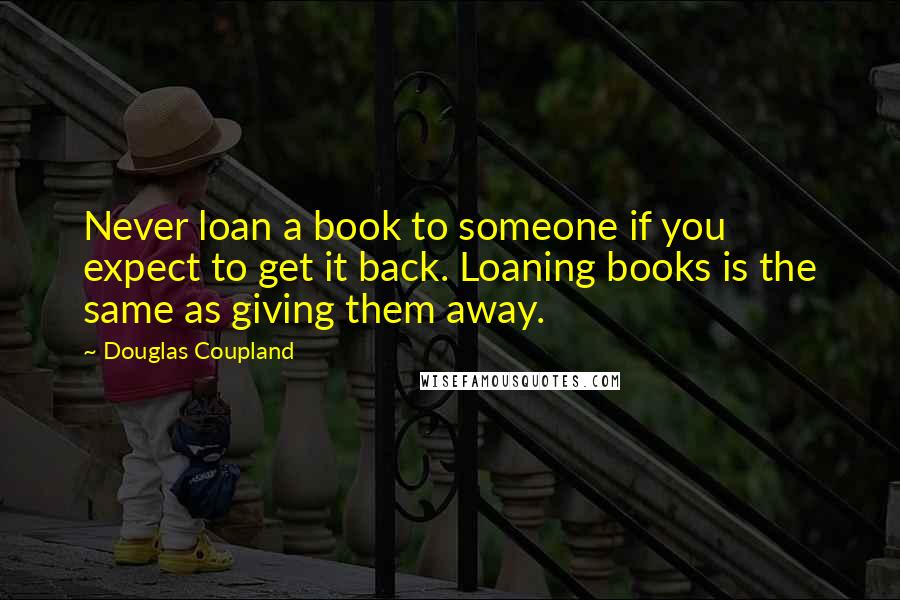 Douglas Coupland Quotes: Never loan a book to someone if you expect to get it back. Loaning books is the same as giving them away.