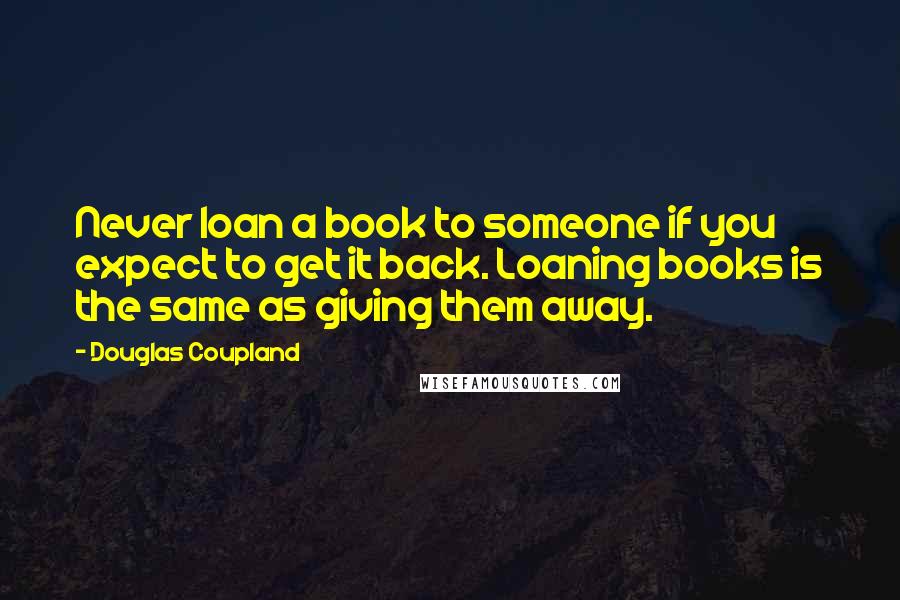 Douglas Coupland Quotes: Never loan a book to someone if you expect to get it back. Loaning books is the same as giving them away.