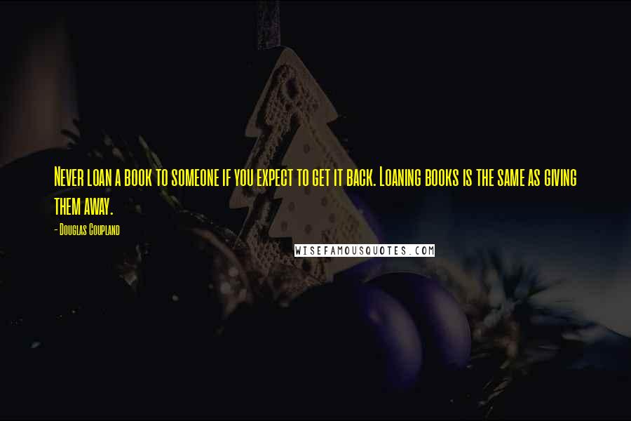 Douglas Coupland Quotes: Never loan a book to someone if you expect to get it back. Loaning books is the same as giving them away.