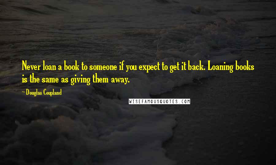Douglas Coupland Quotes: Never loan a book to someone if you expect to get it back. Loaning books is the same as giving them away.