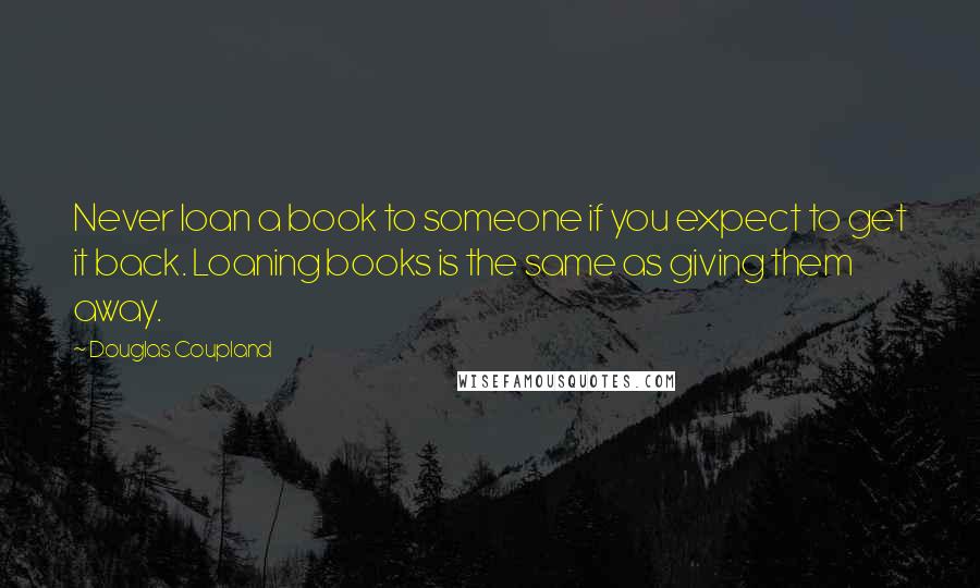 Douglas Coupland Quotes: Never loan a book to someone if you expect to get it back. Loaning books is the same as giving them away.