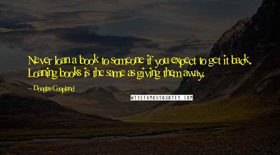 Douglas Coupland Quotes: Never loan a book to someone if you expect to get it back. Loaning books is the same as giving them away.