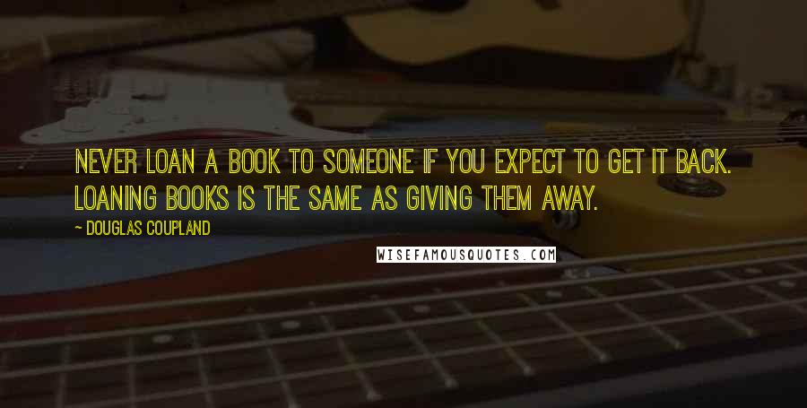 Douglas Coupland Quotes: Never loan a book to someone if you expect to get it back. Loaning books is the same as giving them away.