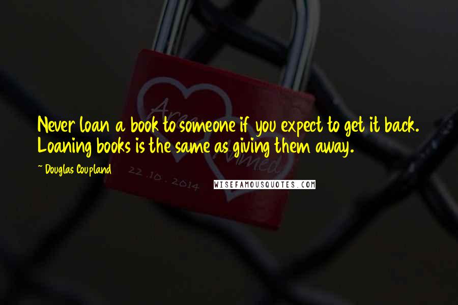 Douglas Coupland Quotes: Never loan a book to someone if you expect to get it back. Loaning books is the same as giving them away.