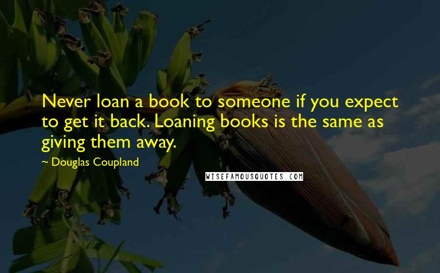 Douglas Coupland Quotes: Never loan a book to someone if you expect to get it back. Loaning books is the same as giving them away.