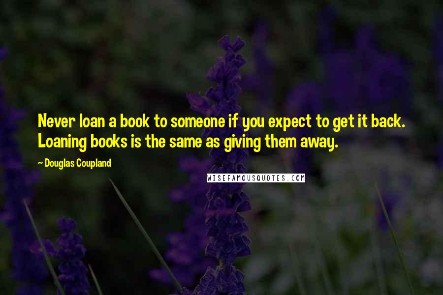 Douglas Coupland Quotes: Never loan a book to someone if you expect to get it back. Loaning books is the same as giving them away.