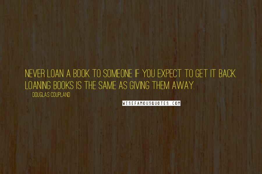 Douglas Coupland Quotes: Never loan a book to someone if you expect to get it back. Loaning books is the same as giving them away.