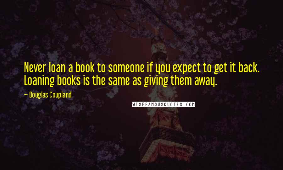 Douglas Coupland Quotes: Never loan a book to someone if you expect to get it back. Loaning books is the same as giving them away.