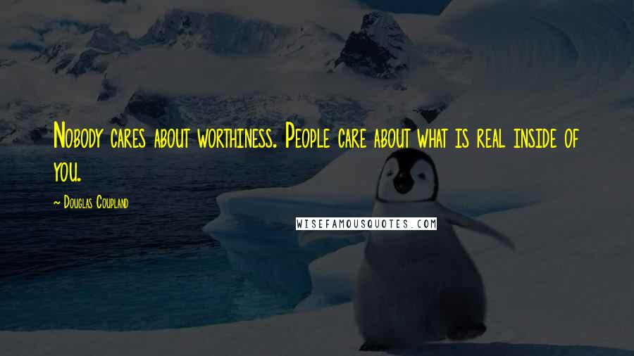 Douglas Coupland Quotes: Nobody cares about worthiness. People care about what is real inside of you.