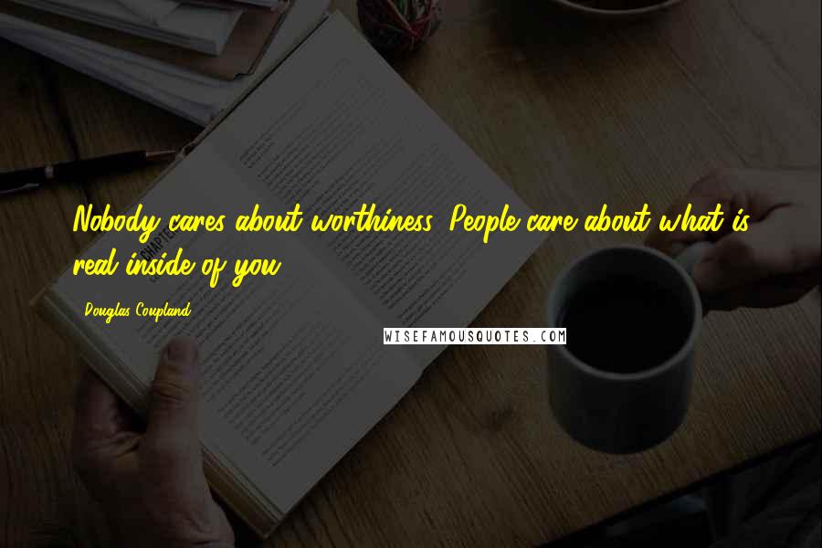 Douglas Coupland Quotes: Nobody cares about worthiness. People care about what is real inside of you.