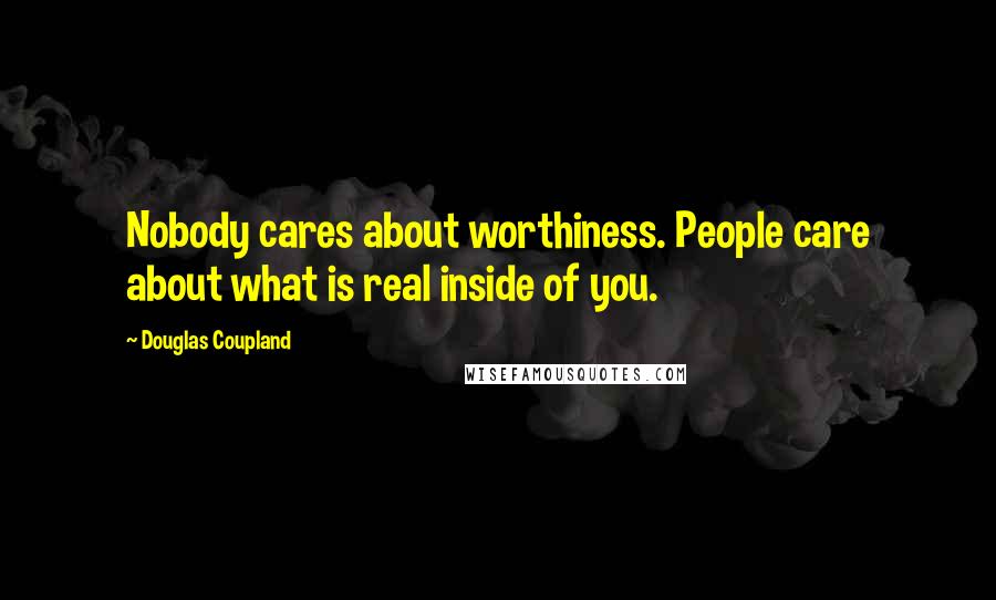 Douglas Coupland Quotes: Nobody cares about worthiness. People care about what is real inside of you.