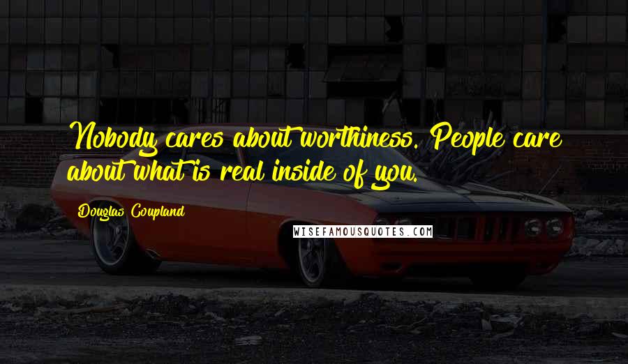 Douglas Coupland Quotes: Nobody cares about worthiness. People care about what is real inside of you.