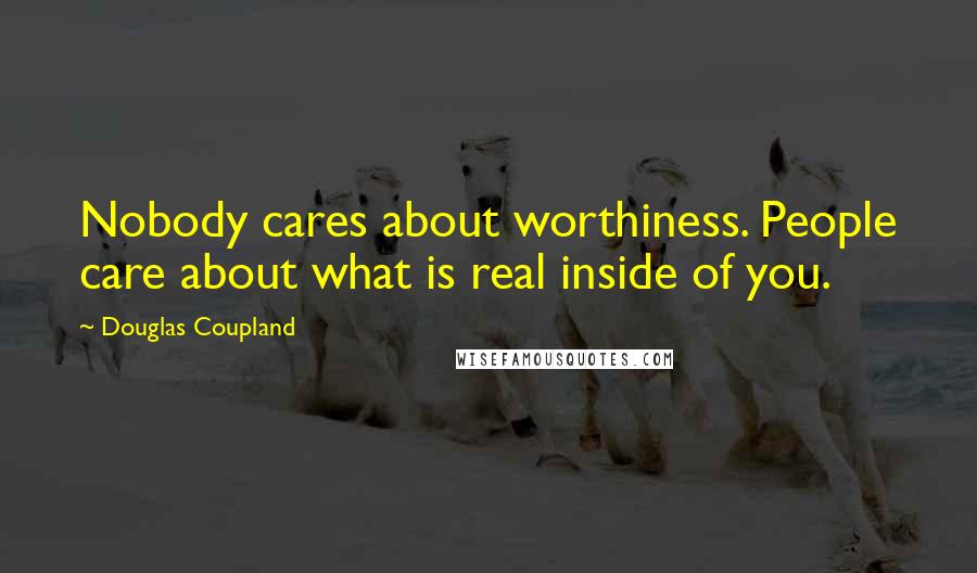 Douglas Coupland Quotes: Nobody cares about worthiness. People care about what is real inside of you.