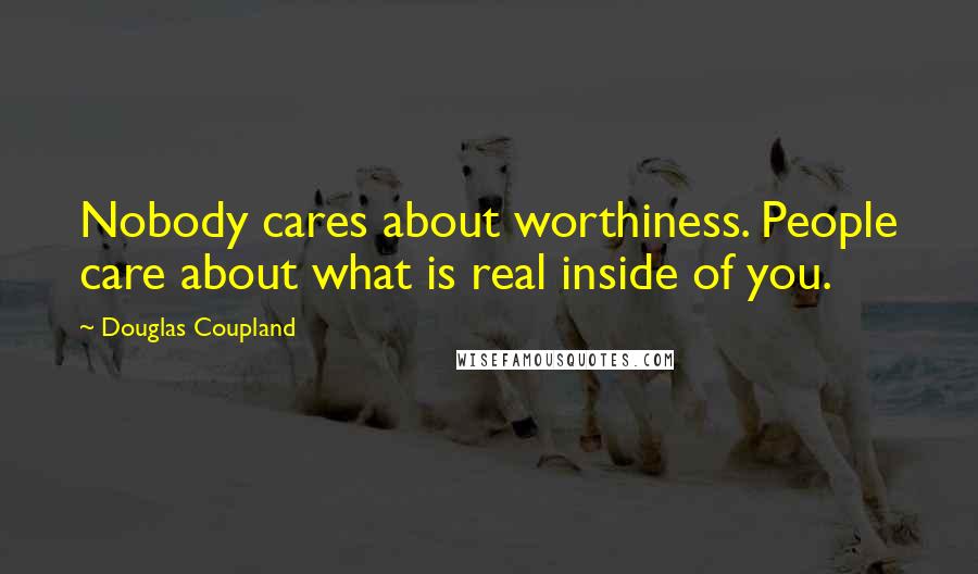 Douglas Coupland Quotes: Nobody cares about worthiness. People care about what is real inside of you.