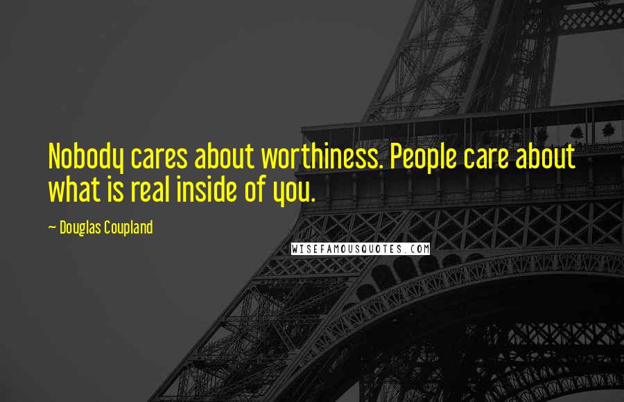 Douglas Coupland Quotes: Nobody cares about worthiness. People care about what is real inside of you.