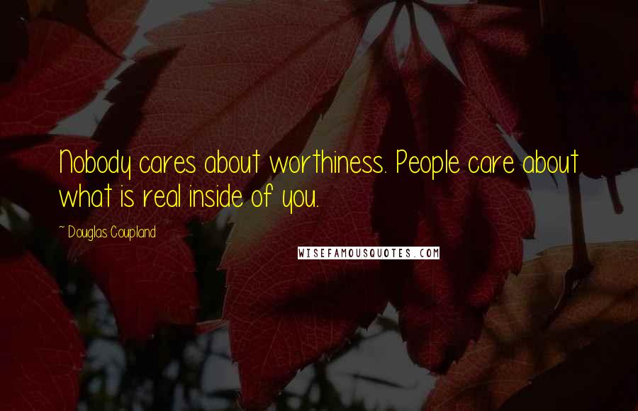 Douglas Coupland Quotes: Nobody cares about worthiness. People care about what is real inside of you.