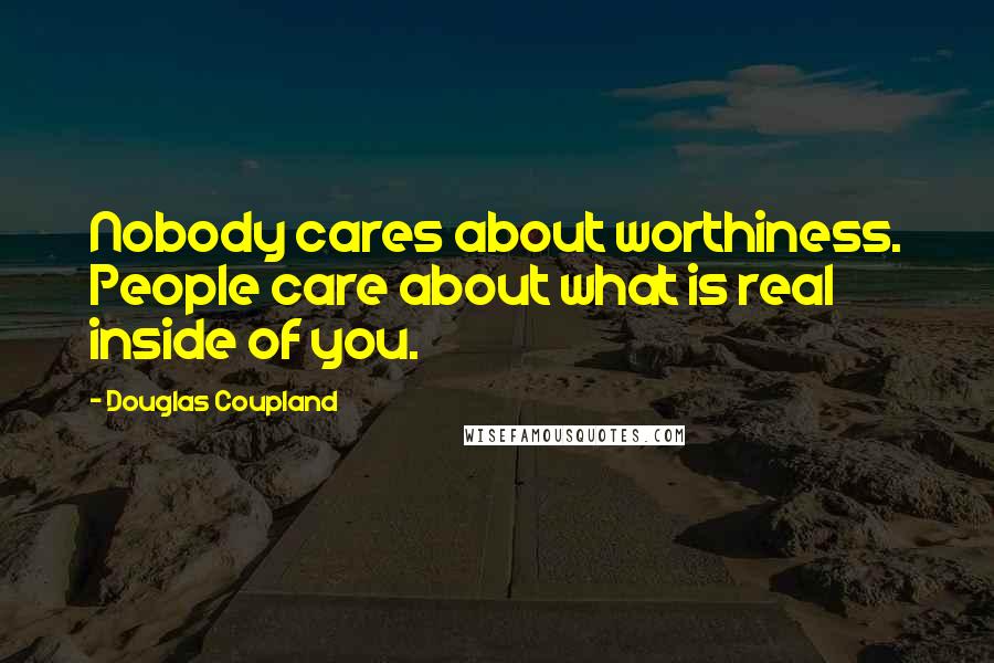 Douglas Coupland Quotes: Nobody cares about worthiness. People care about what is real inside of you.