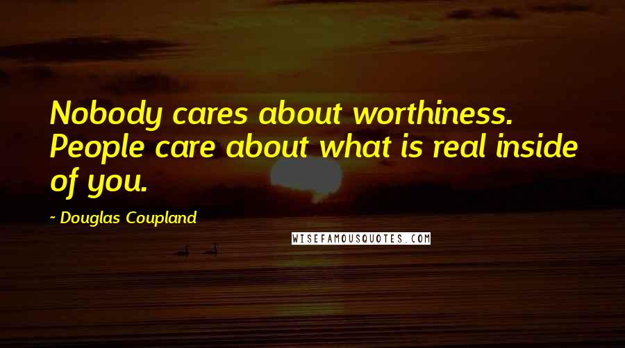 Douglas Coupland Quotes: Nobody cares about worthiness. People care about what is real inside of you.