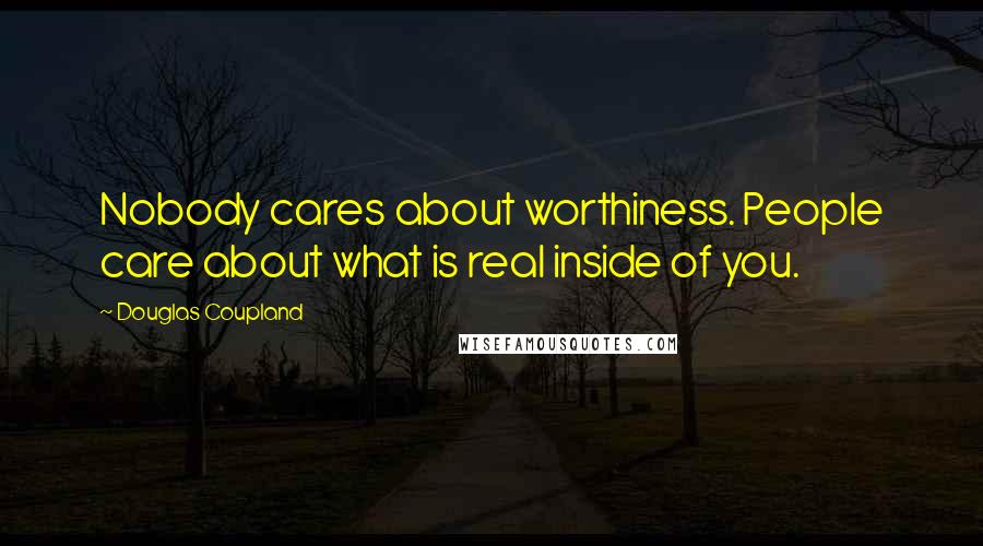 Douglas Coupland Quotes: Nobody cares about worthiness. People care about what is real inside of you.