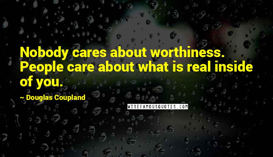 Douglas Coupland Quotes: Nobody cares about worthiness. People care about what is real inside of you.