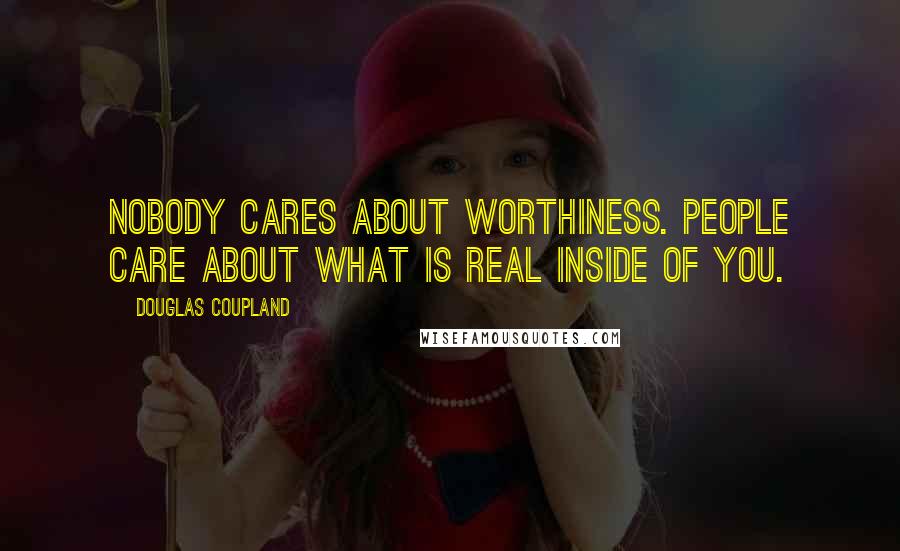 Douglas Coupland Quotes: Nobody cares about worthiness. People care about what is real inside of you.