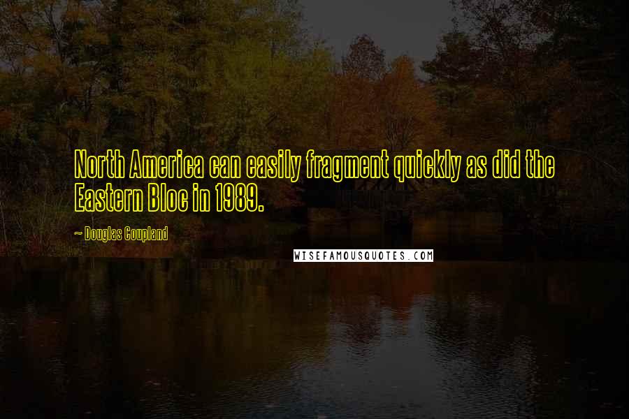 Douglas Coupland Quotes: North America can easily fragment quickly as did the Eastern Bloc in 1989.