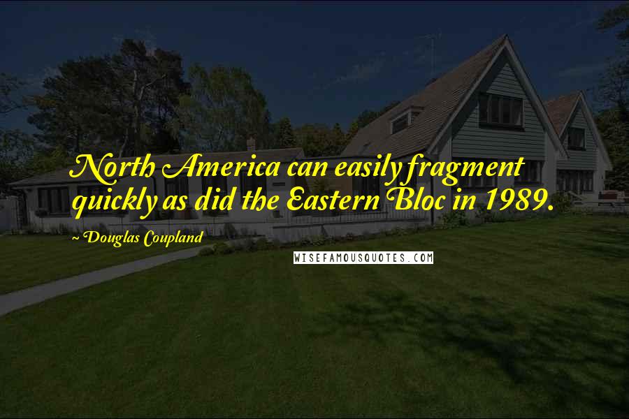 Douglas Coupland Quotes: North America can easily fragment quickly as did the Eastern Bloc in 1989.