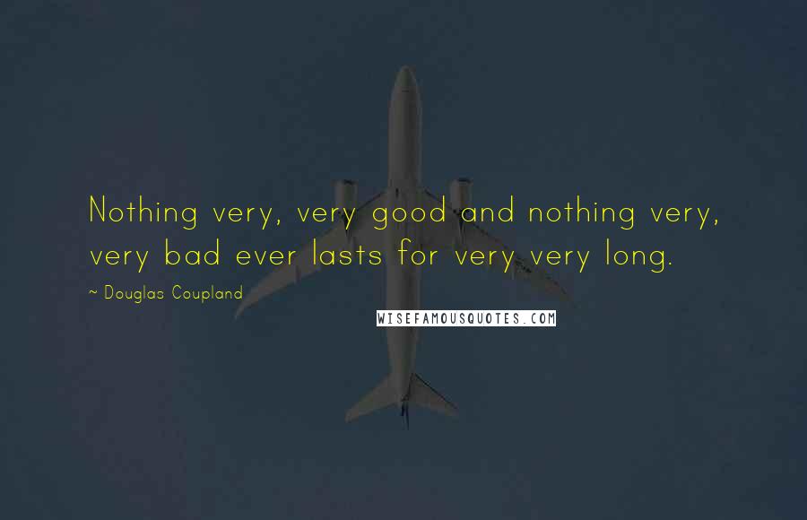 Douglas Coupland Quotes: Nothing very, very good and nothing very, very bad ever lasts for very very long.