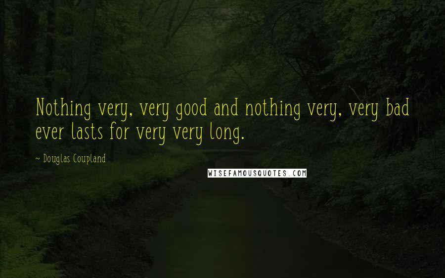 Douglas Coupland Quotes: Nothing very, very good and nothing very, very bad ever lasts for very very long.