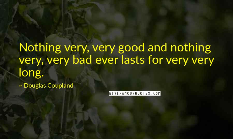 Douglas Coupland Quotes: Nothing very, very good and nothing very, very bad ever lasts for very very long.