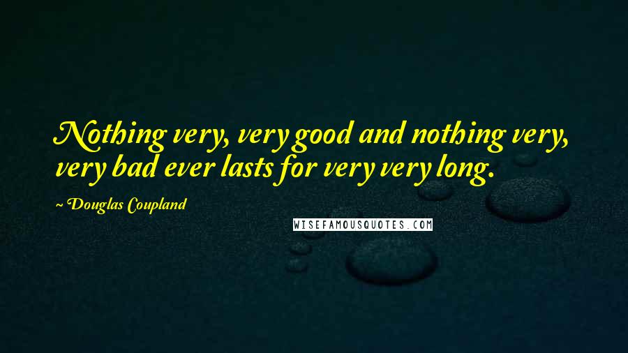 Douglas Coupland Quotes: Nothing very, very good and nothing very, very bad ever lasts for very very long.