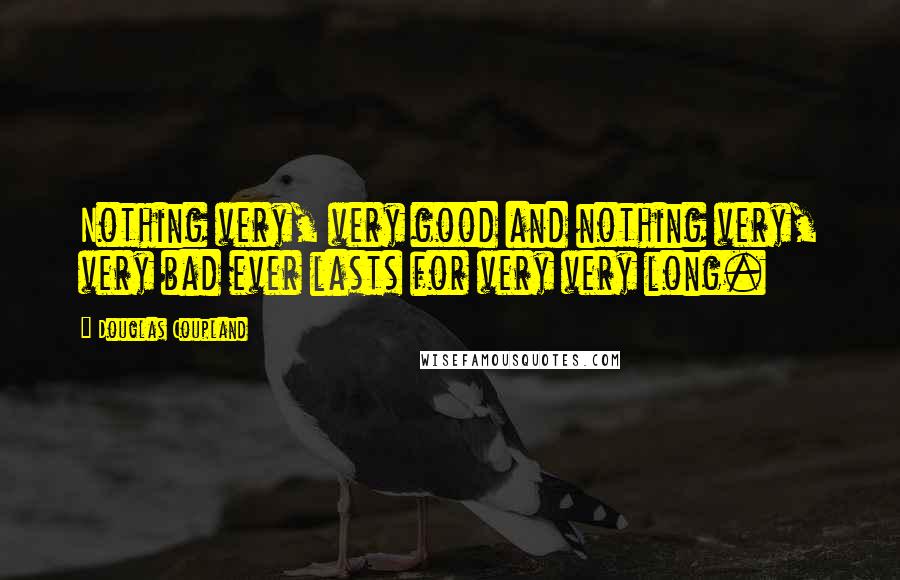 Douglas Coupland Quotes: Nothing very, very good and nothing very, very bad ever lasts for very very long.