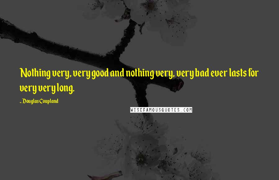 Douglas Coupland Quotes: Nothing very, very good and nothing very, very bad ever lasts for very very long.