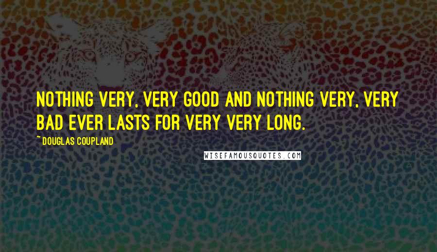 Douglas Coupland Quotes: Nothing very, very good and nothing very, very bad ever lasts for very very long.