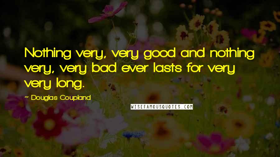 Douglas Coupland Quotes: Nothing very, very good and nothing very, very bad ever lasts for very very long.