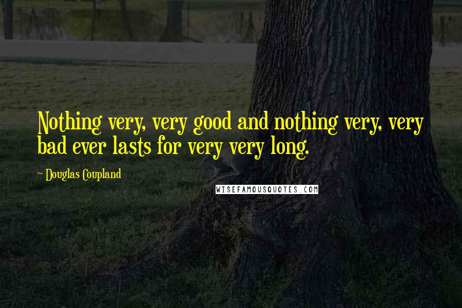 Douglas Coupland Quotes: Nothing very, very good and nothing very, very bad ever lasts for very very long.